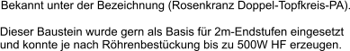 Bekannt unter der Bezeichnung (Rosenkranz Doppel-Topfkreis-PA). Dieser Baustein wurde gern als Basis für 2m-Endstufen eingesetzt und konnte je nach Röhrenbestückung bis zu 500W HF erzeugen.